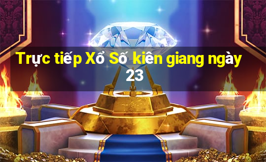 Trực tiếp Xổ Số kiên giang ngày 23