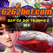 ban ca doi thuong 2020