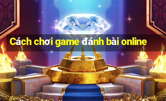 Cách chơi game đánh bài online