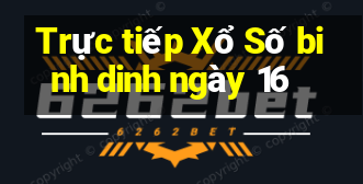 Trực tiếp Xổ Số binh dinh ngày 16