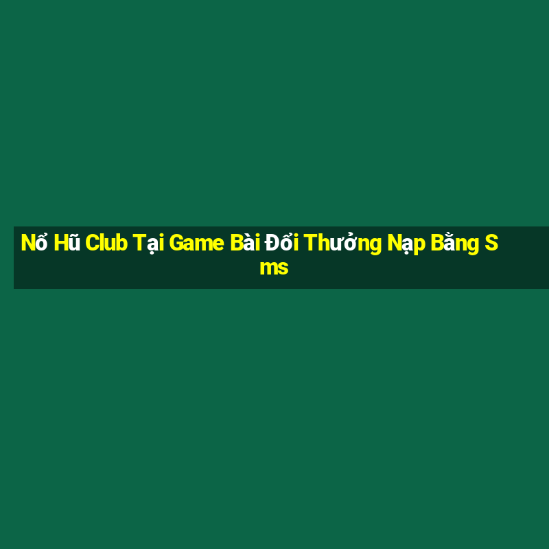 Nổ Hũ Club Tại Game Bài Đổi Thưởng Nạp Bằng Sms