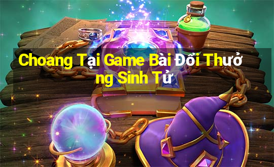 Choang Tại Game Bài Đổi Thưởng Sinh Tử