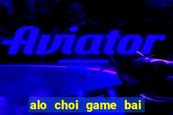 alo choi game bai doi thuong