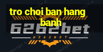 tro choi ban hang banh