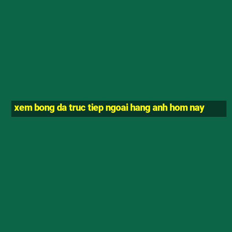 xem bong da truc tiep ngoai hang anh hom nay