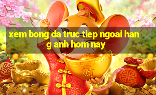 xem bong da truc tiep ngoai hang anh hom nay