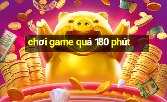 chơi game quá 180 phút