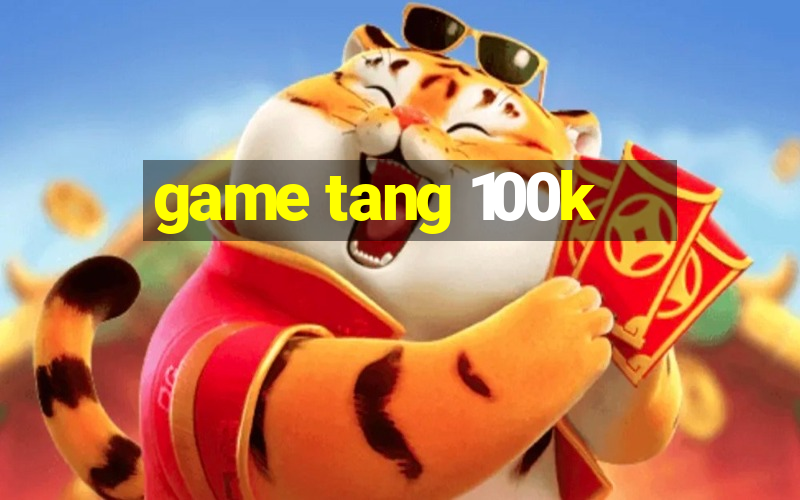 game tang 100k