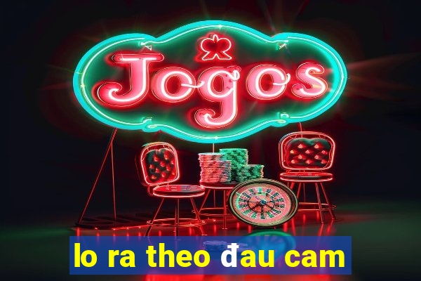 lo ra theo đau cam