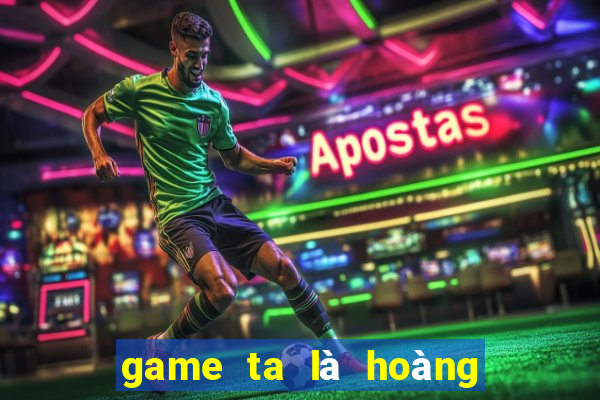 game ta là hoàng thượng hack