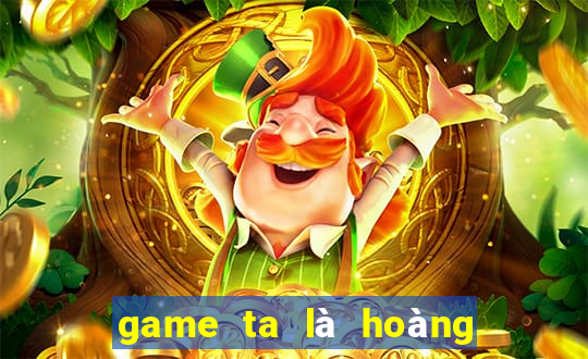 game ta là hoàng thượng hack