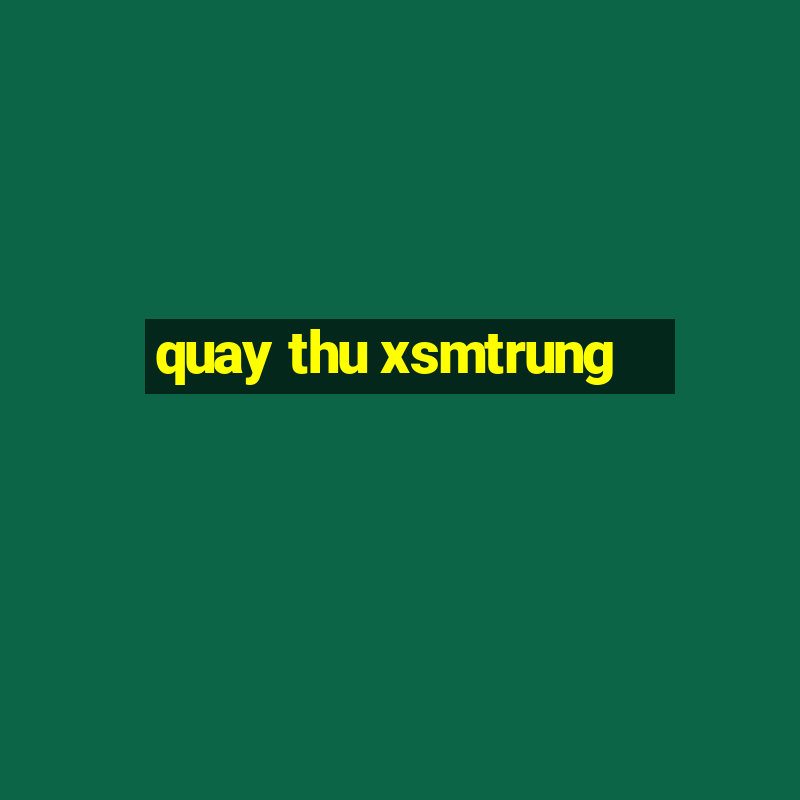 quay thu xsmtrung