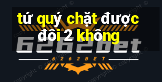 tứ quý chặt được đôi 2 không