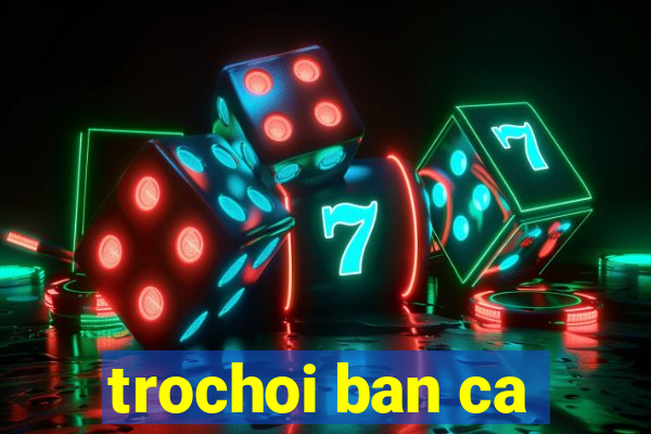 trochoi ban ca