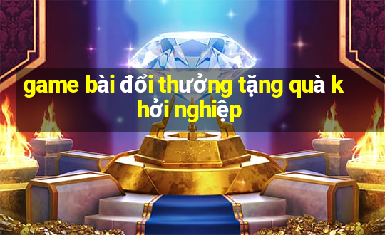 game bài đổi thưởng tặng quà khởi nghiệp