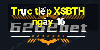 Trực tiếp XSBTH ngày 16