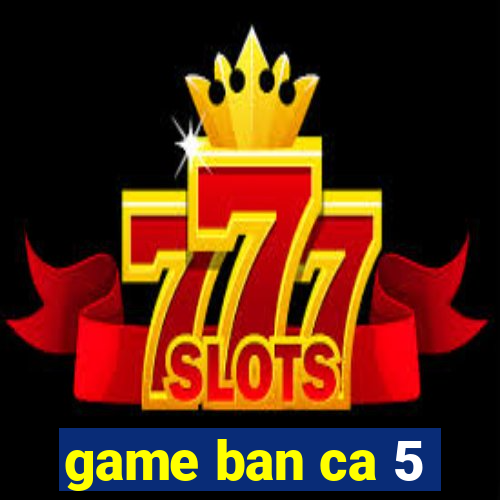 game ban ca 5