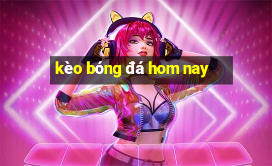 kèo bóng đá hom nay