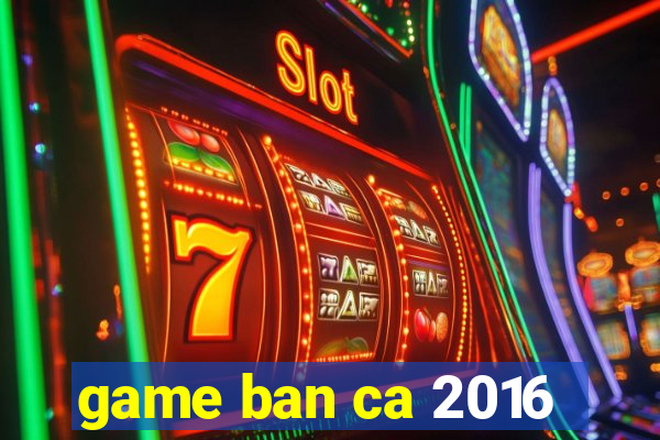 game ban ca 2016