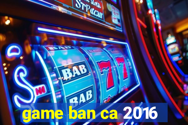 game ban ca 2016