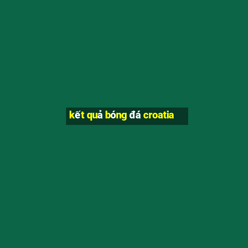 kết quả bóng đá croatia