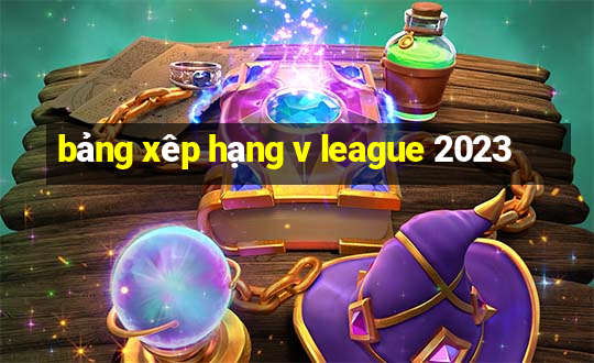 bảng xêp hạng v league 2023