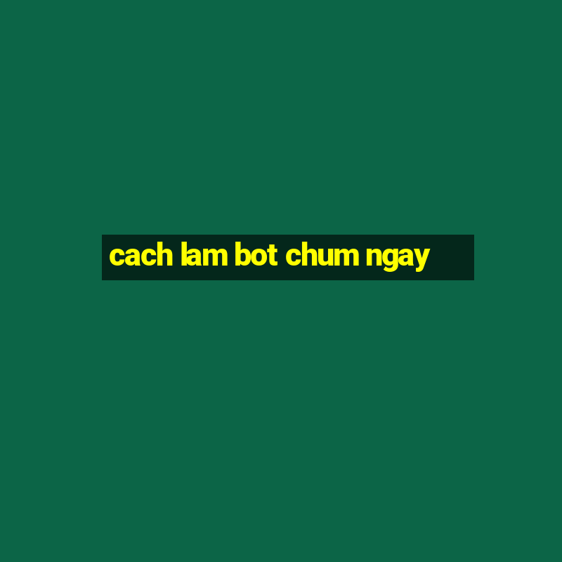 cach lam bot chum ngay