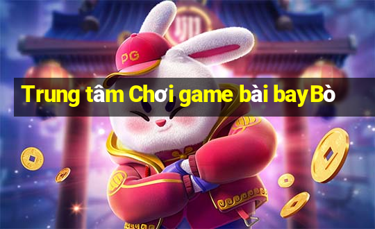 Trung tâm Chơi game bài bayBò