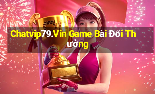 Chatvip79.Vin Game Bài Đổi Thưởng