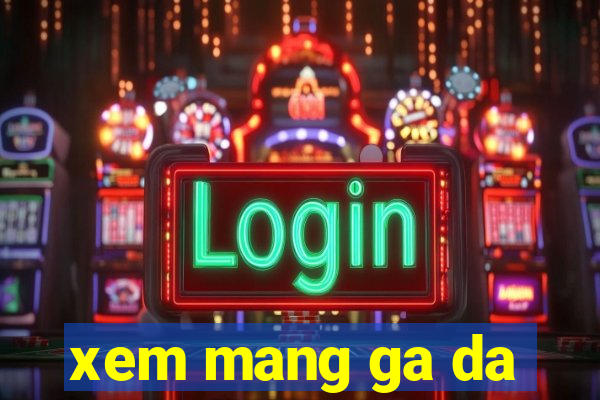 xem mang ga da