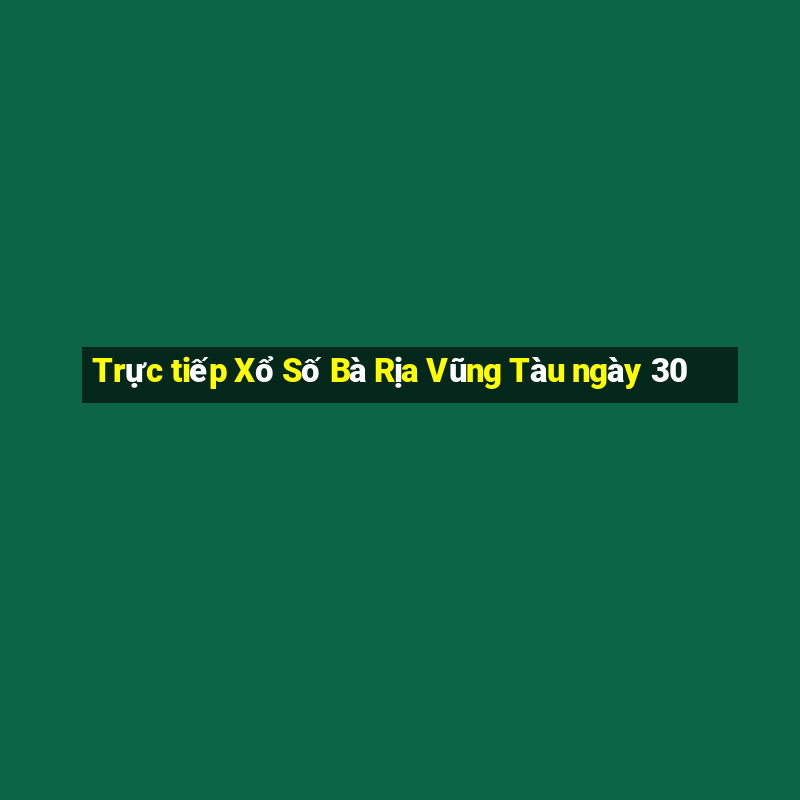 Trực tiếp Xổ Số Bà Rịa Vũng Tàu ngày 30