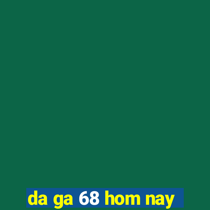 da ga 68 hom nay