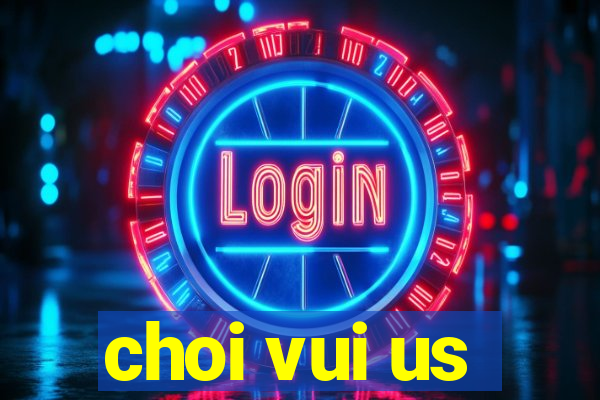 choi vui us