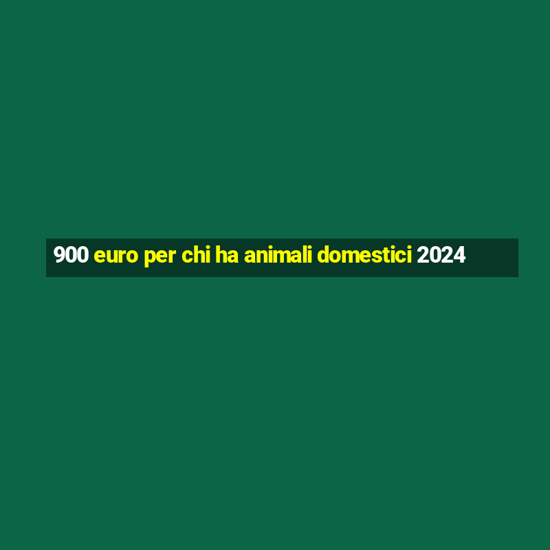 900 euro per chi ha animali domestici 2024