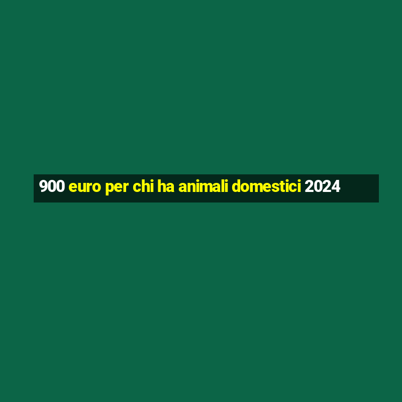 900 euro per chi ha animali domestici 2024