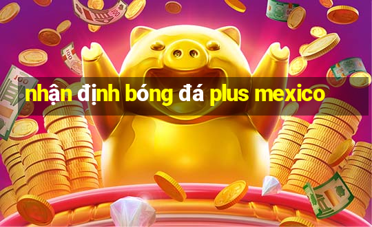 nhận định bóng đá plus mexico