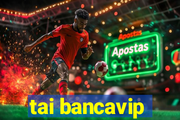 tai bancavip