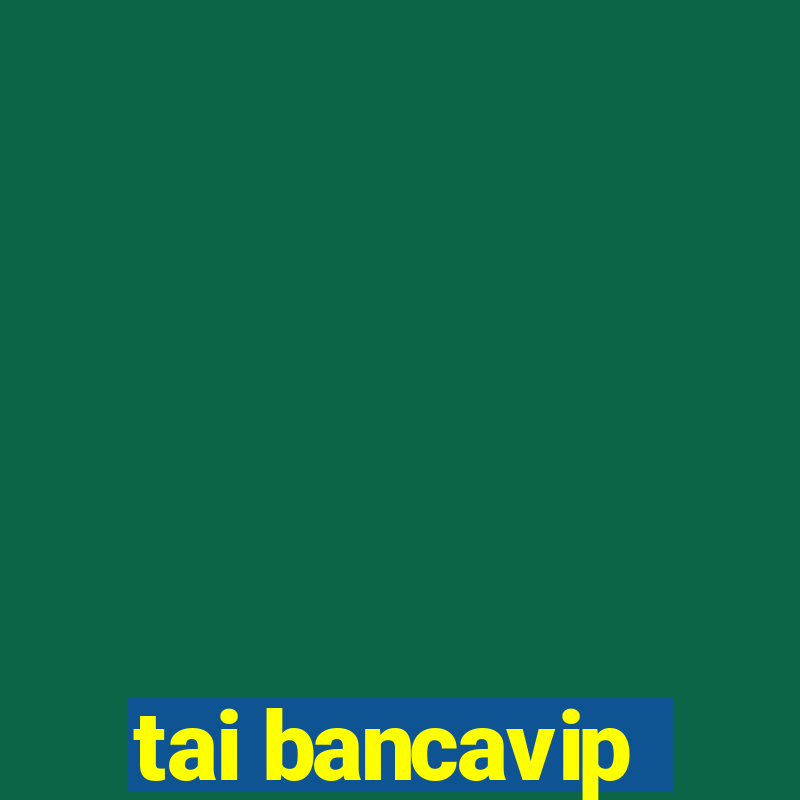 tai bancavip