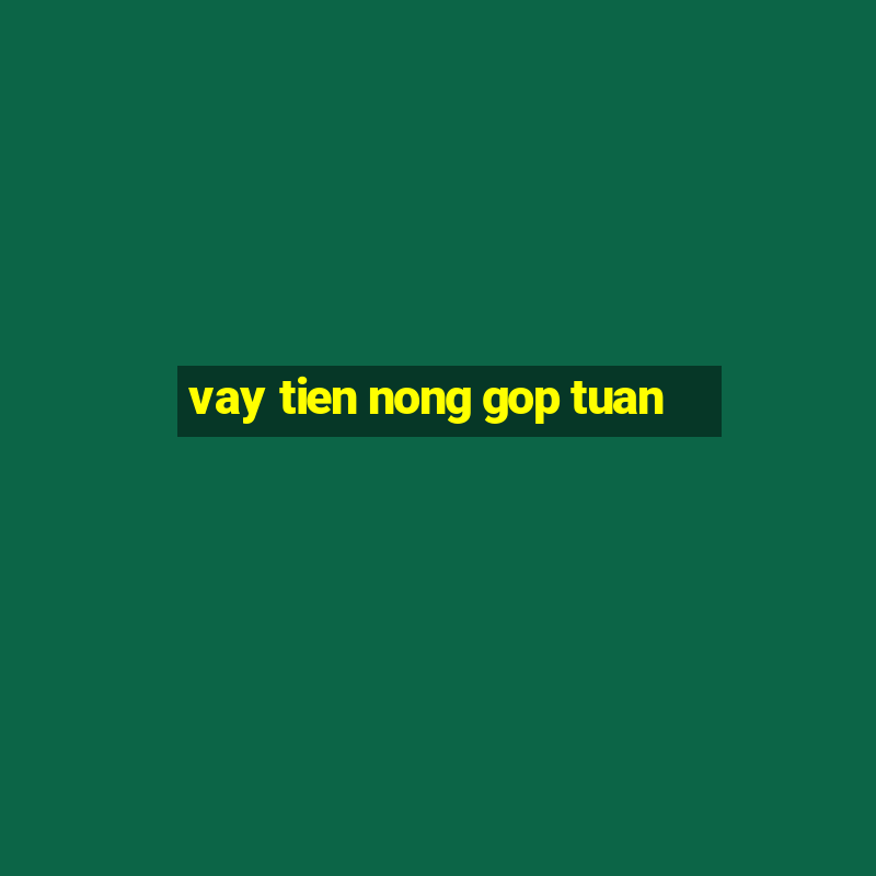 vay tien nong gop tuan