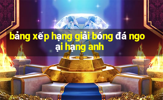 bảng xếp hạng giải bóng đá ngoại hạng anh