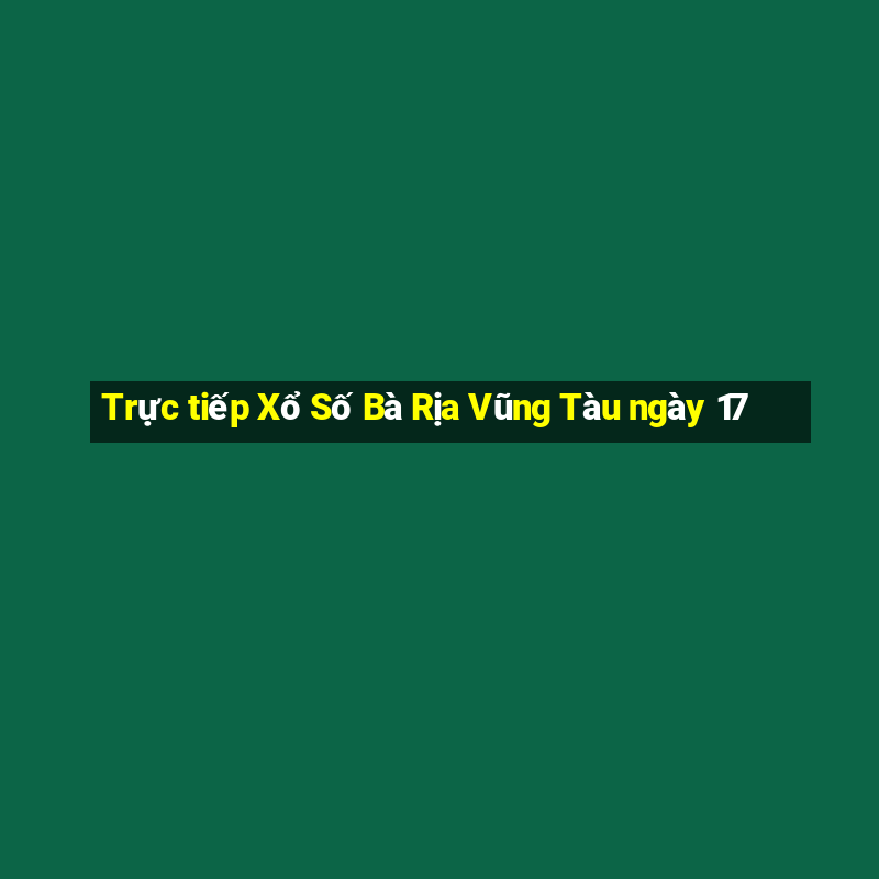 Trực tiếp Xổ Số Bà Rịa Vũng Tàu ngày 17