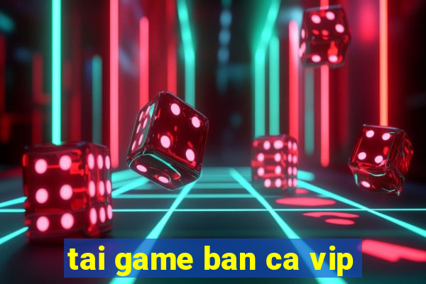 tai game ban ca vip