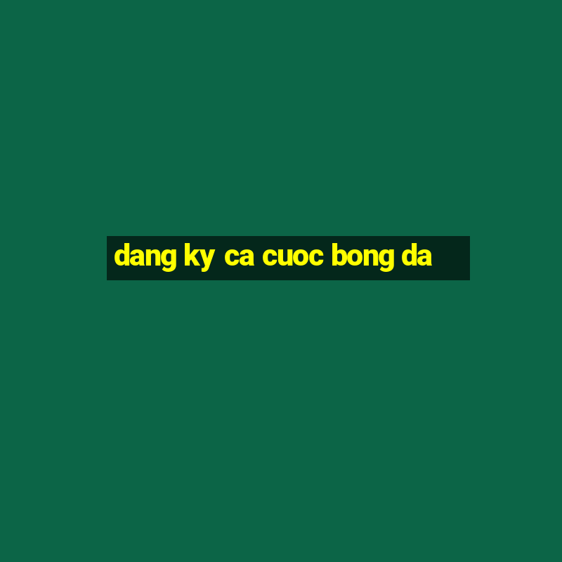 dang ky ca cuoc bong da