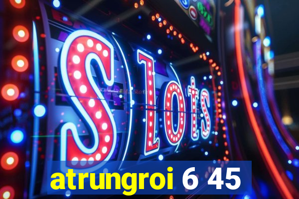 atrungroi 6 45