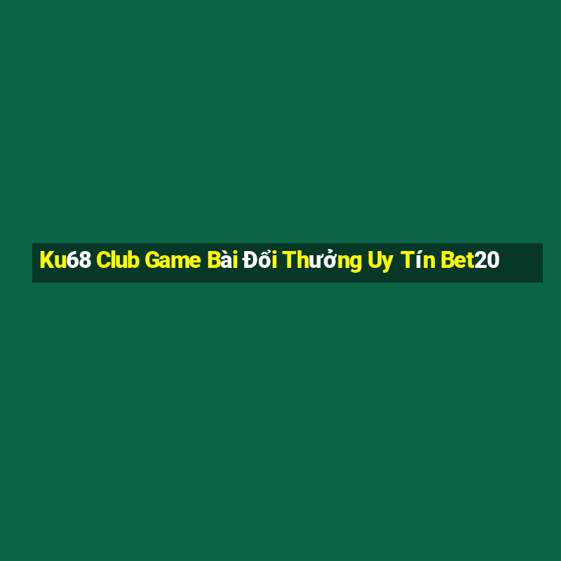 Ku68 Club Game Bài Đổi Thưởng Uy Tín Bet20