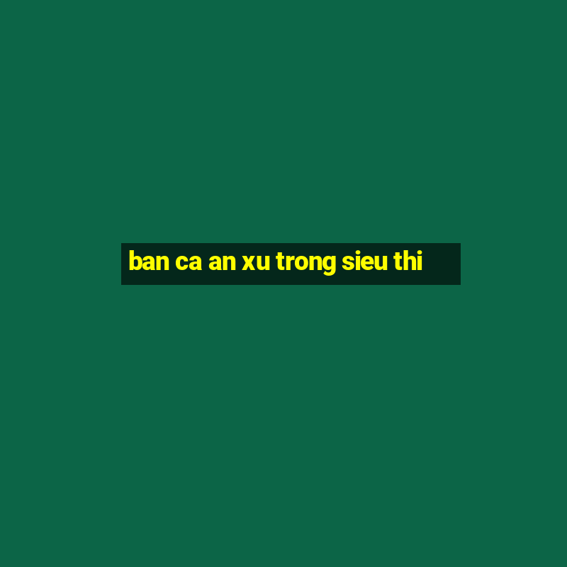 ban ca an xu trong sieu thi