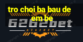 tro choi ba bau de em be