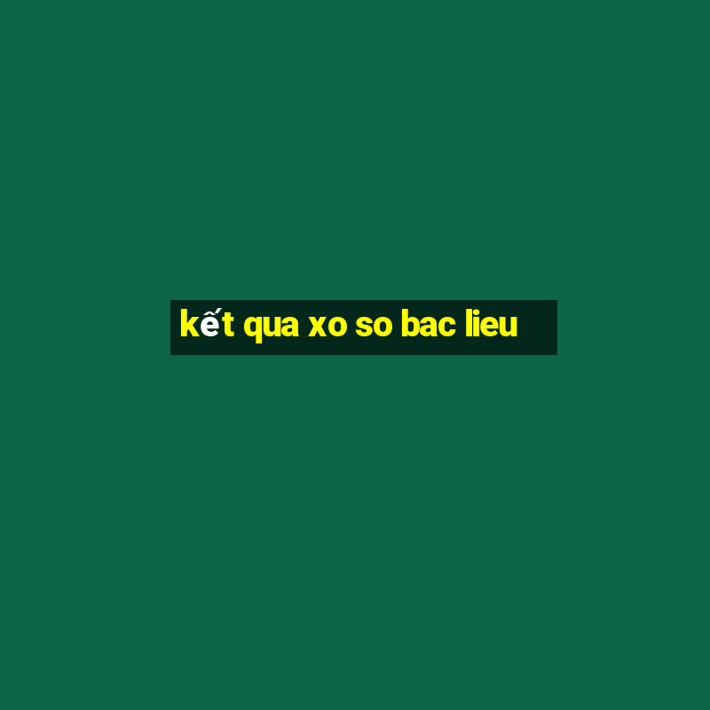 kết qua xo so bac lieu