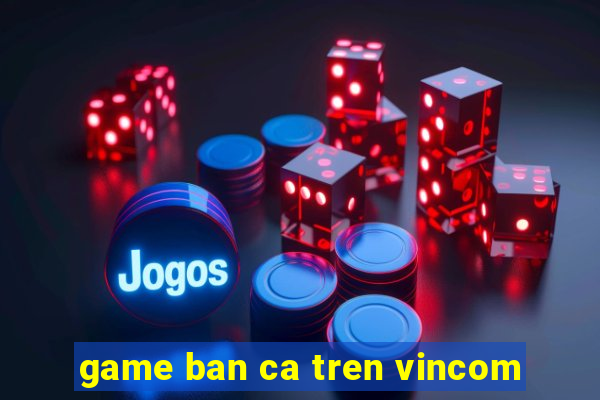 game ban ca tren vincom