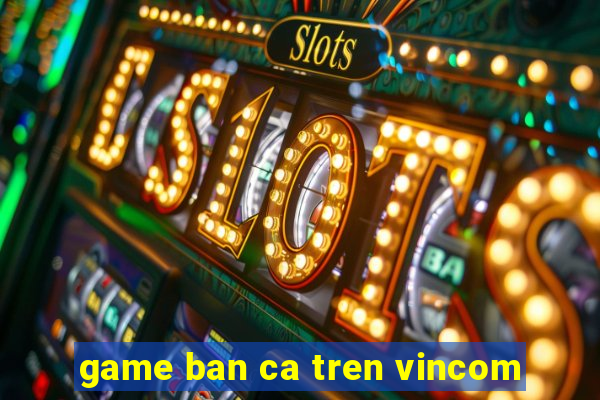 game ban ca tren vincom